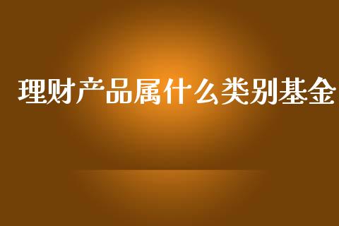 理财产品属什么类别基金_https://www.qdlswl.com_基金_第1张