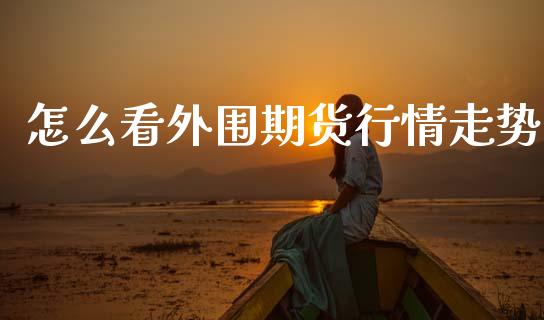 怎么看外围期货行情走势_https://www.qdlswl.com_期货_第1张
