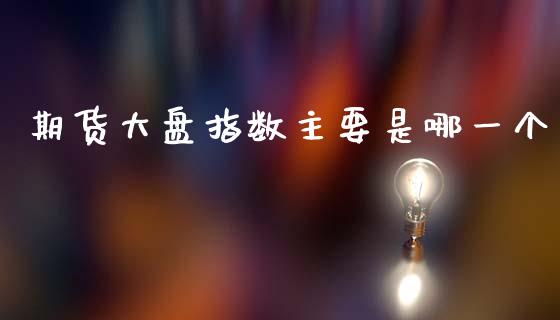 期货大盘指数主要是哪一个_https://www.qdlswl.com_股指_第1张