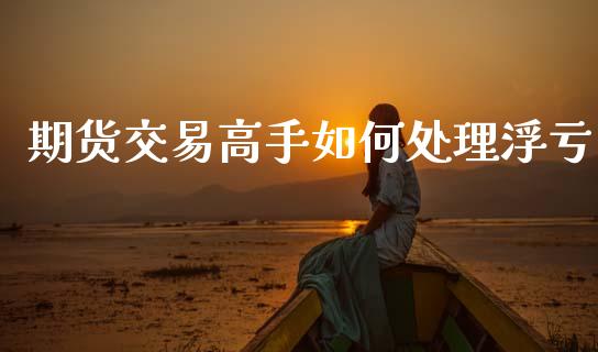 期货交易高手如何处理浮亏_https://www.qdlswl.com_期货_第1张