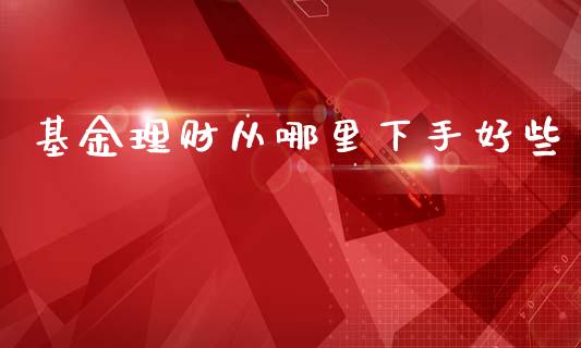 基金理财从哪里下手好些_https://www.qdlswl.com_理财_第1张