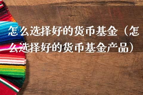 怎么选择好的货币基金（怎么选择好的货币基金产品）_https://www.qdlswl.com_基金_第1张