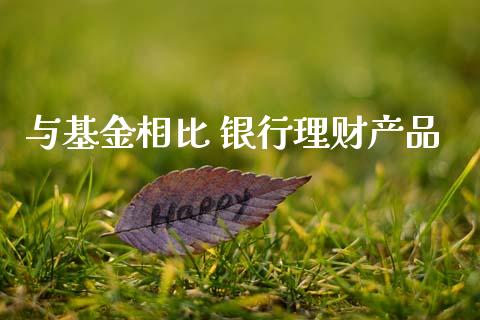 与基金相比 银行理财产品_https://www.qdlswl.com_理财_第1张