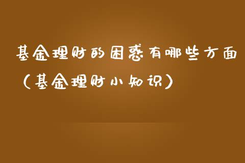 基金理财的困惑有哪些方面（基金理财小知识）_https://www.qdlswl.com_理财_第1张