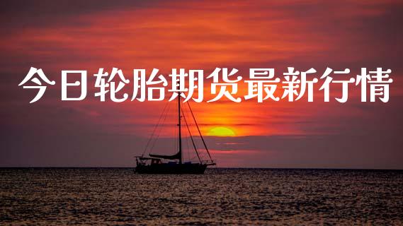 今日轮胎期货最新行情_https://www.qdlswl.com_直播_第1张