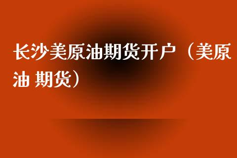 长沙美原油期货开户（美原油 期货）_https://www.qdlswl.com_股指_第1张