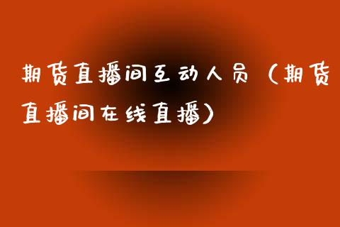 期货直播间互动人员（期货直播间在线直播）_https://www.qdlswl.com_直播_第1张