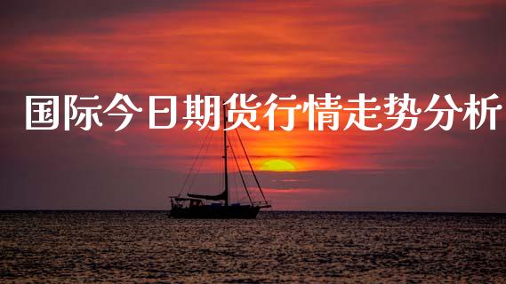 国际今日期货行情走势分析_https://www.qdlswl.com_股指_第1张