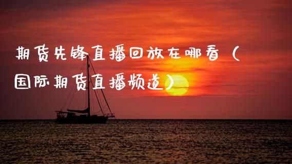 期货先锋直播回放在哪看（国际期货直播频道）_https://www.qdlswl.com_直播_第1张