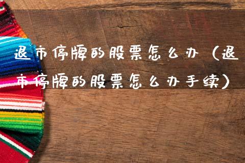 退市停牌的股票怎么办（退市停牌的股票怎么办手续）_https://www.qdlswl.com_股票_第1张