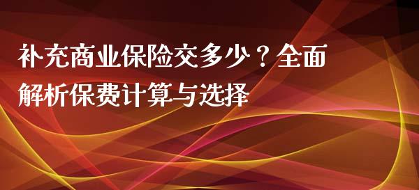 补充商业保险交多少？全面解析保费计算与选择_https://www.qdlswl.com_直播_第1张