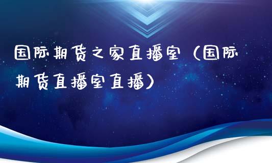国际期货之家直播室（国际期货直播室直播）_https://www.qdlswl.com_直播_第1张