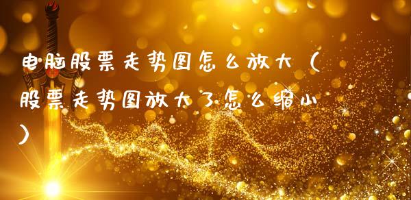 电脑股票走势图怎么放大（股票走势图放大了怎么缩小）_https://www.qdlswl.com_内盘_第1张