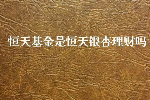 恒天基金是恒天银杏理财吗_https://www.qdlswl.com_理财_第1张