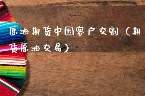 原油期货中国客户交割（期货原油交易）_https://www.qdlswl.com_股指_第1张