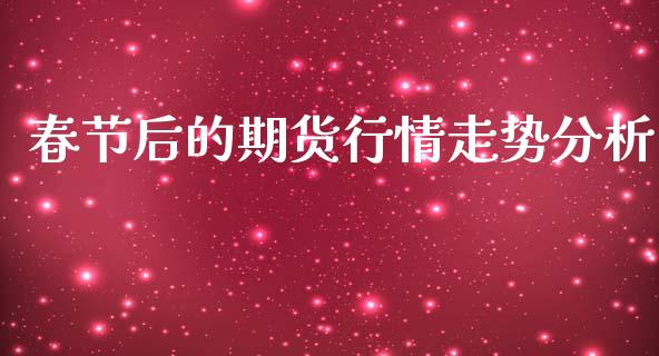 春节后的期货行情走势分析_https://www.qdlswl.com_直播_第1张
