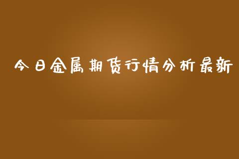今日金属期货行情分析最新_https://www.qdlswl.com_直播_第1张