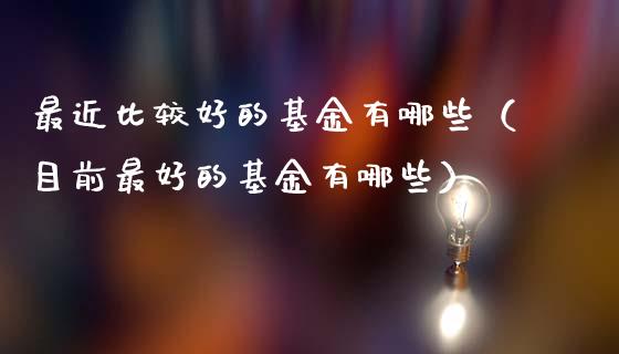最近比较好的基金有哪些（目前最好的基金有哪些）_https://www.qdlswl.com_基金_第1张