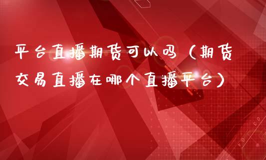 平台直播期货可以吗（期货交易直播在哪个直播平台）_https://www.qdlswl.com_直播_第1张