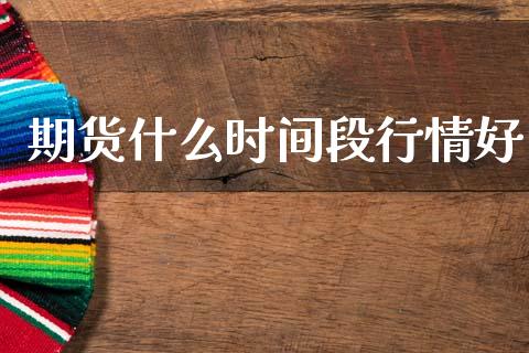 期货什么时间段行情好_https://www.qdlswl.com_理财_第1张