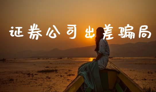 证券公司出差骗局_https://www.qdlswl.com_期货_第1张
