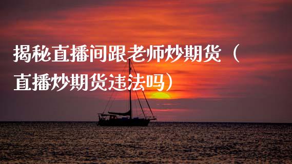 揭秘直播间跟老师炒期货（直播炒期货违法吗）_https://www.qdlswl.com_直播_第1张
