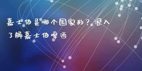 嘉士伯是哪个国家的？深入了解嘉士伯啤酒_https://www.qdlswl.com_理财_第1张