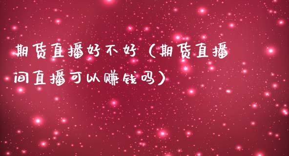 期货直播好不好（期货直播间直播可以赚钱吗）_https://www.qdlswl.com_直播_第1张