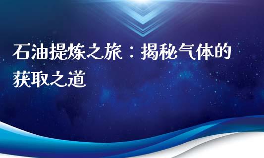 石油提炼之旅：揭秘气体的获取之道_https://www.qdlswl.com_内盘_第1张