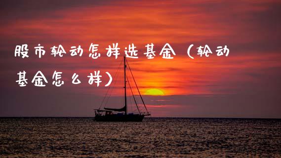 股市轮动怎样选基金（轮动基金怎么样）_https://www.qdlswl.com_基金_第1张