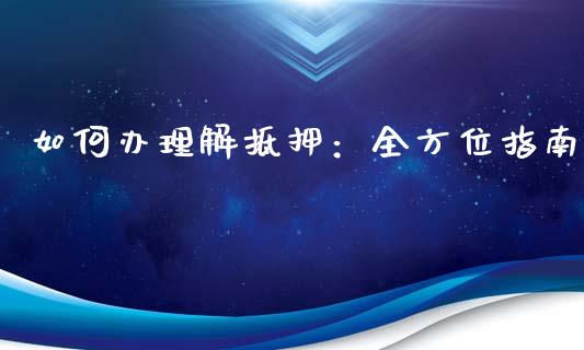 如何办理解抵押：全方位指南_https://www.qdlswl.com_股指_第1张