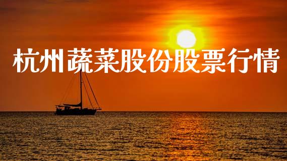 杭州蔬菜股份股票行情_https://www.qdlswl.com_股票_第1张