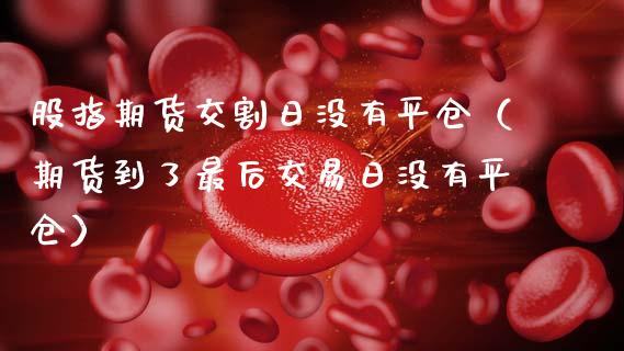 股指期货交割日没有平仓（期货到了最后交易日没有平仓）_https://www.qdlswl.com_股指_第1张