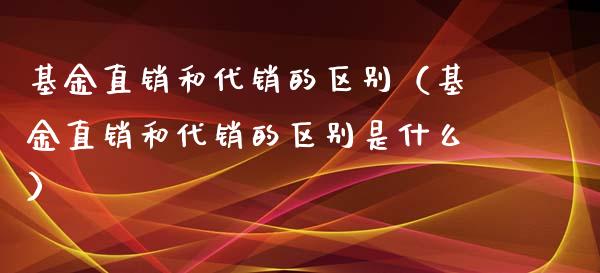 基金直销和代销的区别（基金直销和代销的区别是什么）_https://www.qdlswl.com_理财_第1张