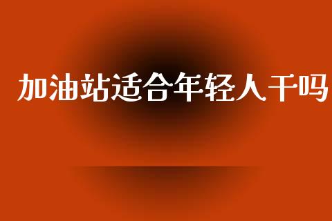 加油站适合年轻人干吗_https://www.qdlswl.com_直播_第1张