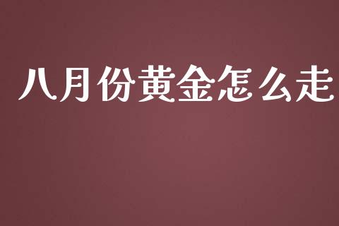八月份黄金怎么走_https://www.qdlswl.com_基金_第1张
