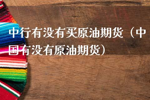 中行有没有买原油期货（中国有没有原油期货）_https://www.qdlswl.com_股指_第1张