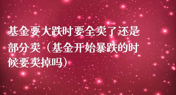 基金要大跌时要全卖了还是部分卖（基金开始暴跌的时候要卖掉吗）_https://www.qdlswl.com_理财_第1张