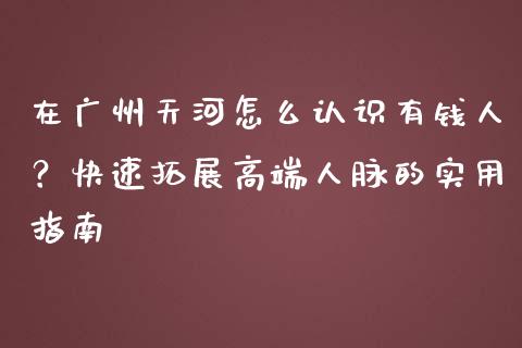 在广州天河怎么认识有钱人？快速拓展高端人脉的实用指南_https://www.qdlswl.com_直播_第1张