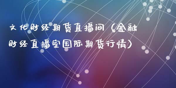 文化财经期货直播间（金融财经直播室国际期货行情）_https://www.qdlswl.com_直播_第1张