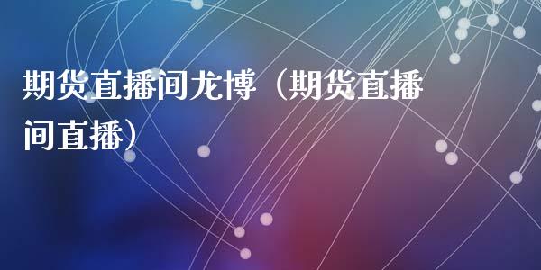 期货直播间龙博（期货直播间直播）_https://www.qdlswl.com_直播_第1张