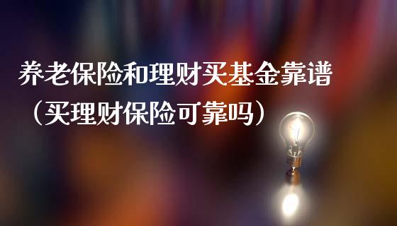 养老保险和理财买基金靠谱（买理财保险可靠吗）_https://www.qdlswl.com_基金_第1张