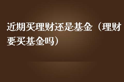 近期买理财还是基金（理财要买基金吗）_https://www.qdlswl.com_理财_第1张