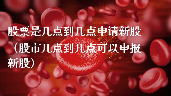 股票是几点到几点申请新股（股市几点到几点可以申报新股）_https://www.qdlswl.com_外盘_第1张