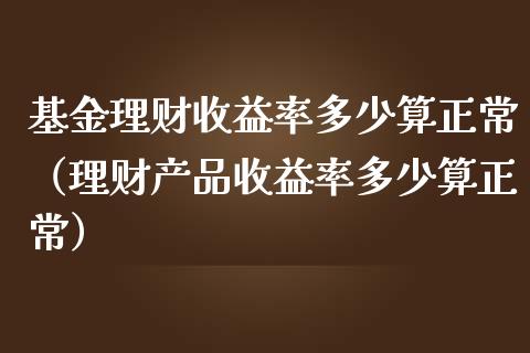 基金理财收益率多少算正常（理财产品收益率多少算正常）_https://www.qdlswl.com_基金_第1张