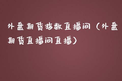 外盘期货指数直播间（外盘期货直播间直播）_https://www.qdlswl.com_直播_第1张
