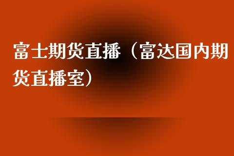 富士期货直播（富达国内期货直播室）_https://www.qdlswl.com_直播_第1张