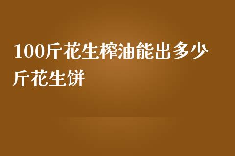 100斤花生榨油能出多少斤花生饼_https://www.qdlswl.com_期货_第1张