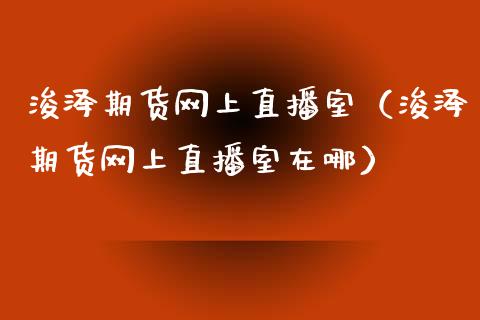 浚泽期货网上直播室（浚泽期货网上直播室在哪）_https://www.qdlswl.com_直播_第1张