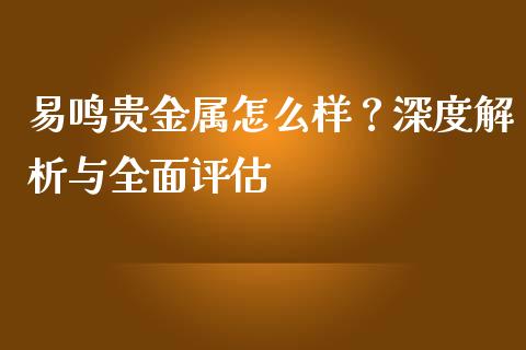 易鸣贵金属怎么样？深度解析与全面评估_https://www.qdlswl.com_直播_第1张